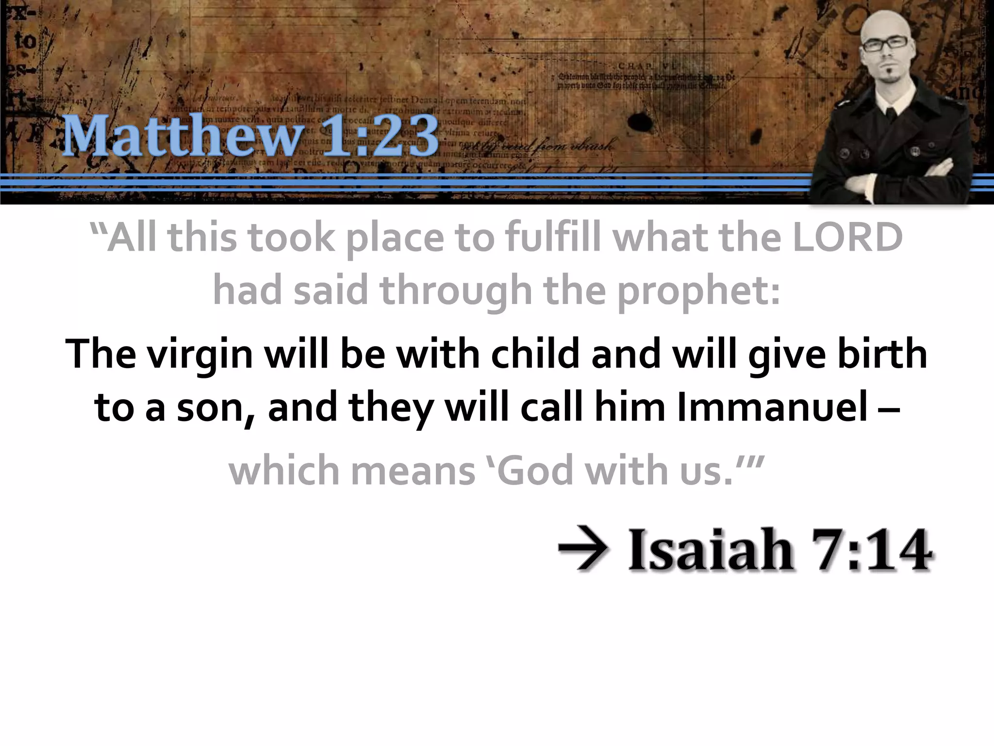“All this took place to fulfill what the LORD
        had said through the prophet:
The virgin will be with child and will give birth
 to a son, and they will call him Immanuel –
         which means ‘God with us.’”
 