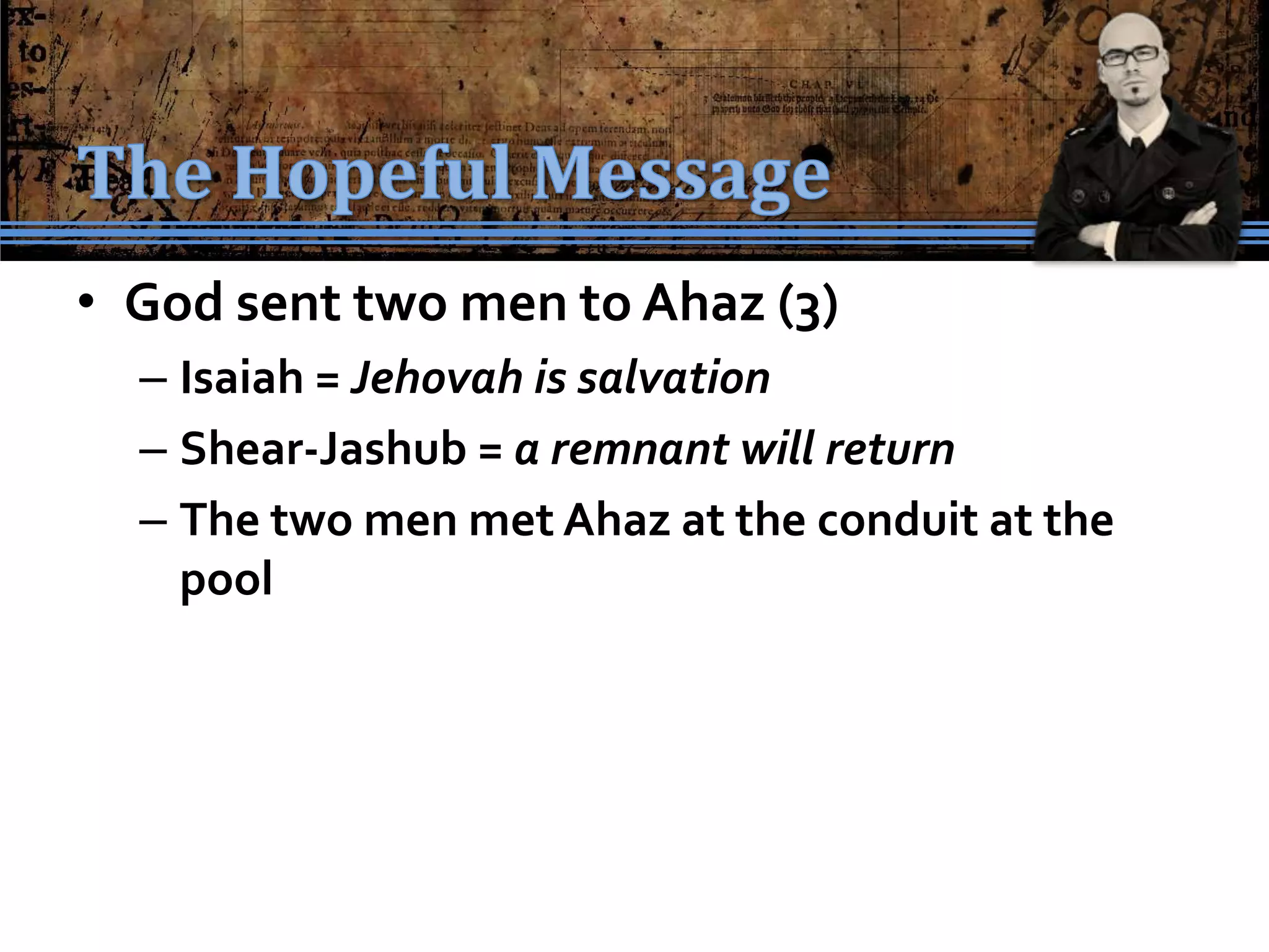 • God sent two men to Ahaz (3)
  – Isaiah = Jehovah is salvation
  – Shear-Jashub = a remnant will return
  – The two men met Ahaz at the conduit at the
    pool
 