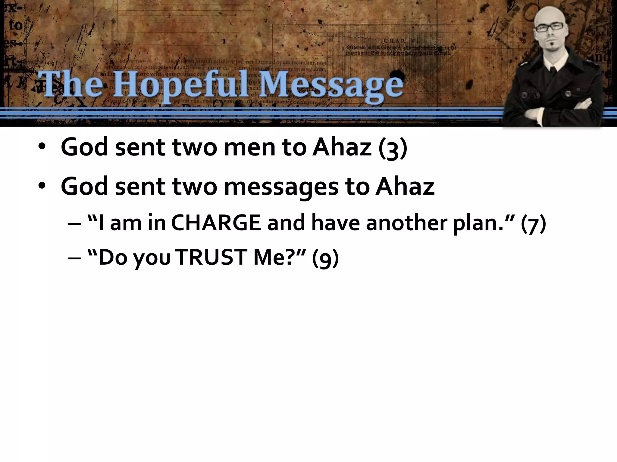 • God sent two men to Ahaz (3)
• God sent two messages to Ahaz
  – “I am in CHARGE and have another plan.” (7)
  – “Do you TRUST Me?” (9)
 