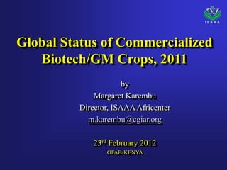 ISAAA




Global Status of Commercialized
   Biotech/GM Crops, 2011
                      by
             Margaret Karembu
         Director, ISAAA Africenter
           m.karembu@cgiar.org

             23rd February 2012
                OFAB-KENYA
 