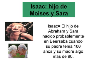 Isaac: hijo de
Moises y Sara
Isaac= El hijo de
Abraham y Sara
nacido probablemente
en Beerseba cuando
su padre tenía 100
años y su madre algo
más de 90.
 