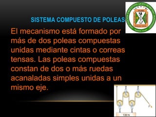 SISTEMA COMPUESTO DE POLEAS
El mecanismo está formado por
más de dos poleas compuestas
unidas mediante cintas o correas
tensas. Las poleas compuestas
constan de dos o más ruedas
acanaladas simples unidas a un
mismo eje.
 