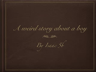 A weird story about a boy
By Isaac 5b

 