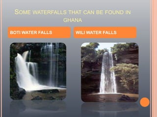SOME WATERFALLS THAT CAN BE FOUND IN
GHANA
BOTI WATER FALLS

WILI WATER FALLS

 
