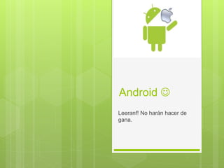 Android 
Leeranf! No harán hacer de
gana.
 