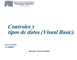 •
Isaac Ferrebus.
C.I. 29646871.
Maracaibo, 12 de junio del 2020.
Controles y
tipos de datos (Visual Basic).
 