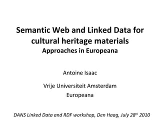 Semantic Web and Linked Data for cultural heritage materials  Approaches in Europeana Antoine Isaac Vrije Universiteit Amsterdam Europeana DANS Linked Data and RDF workshop, Den Haag, July 28 th  2010 