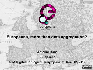 Europeana, more than data aggregation?

Antoine Isaac
Europeana
UvA Digital Heritage mini-symposium, Dec. 12, 2013

 