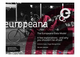 The Europeana Data Model
A few explanations - and why
you shouldn’t be afraid!
Antoine Isaac, Hugo Manguinhas
TPDL 2018 | DCMI 2018
 