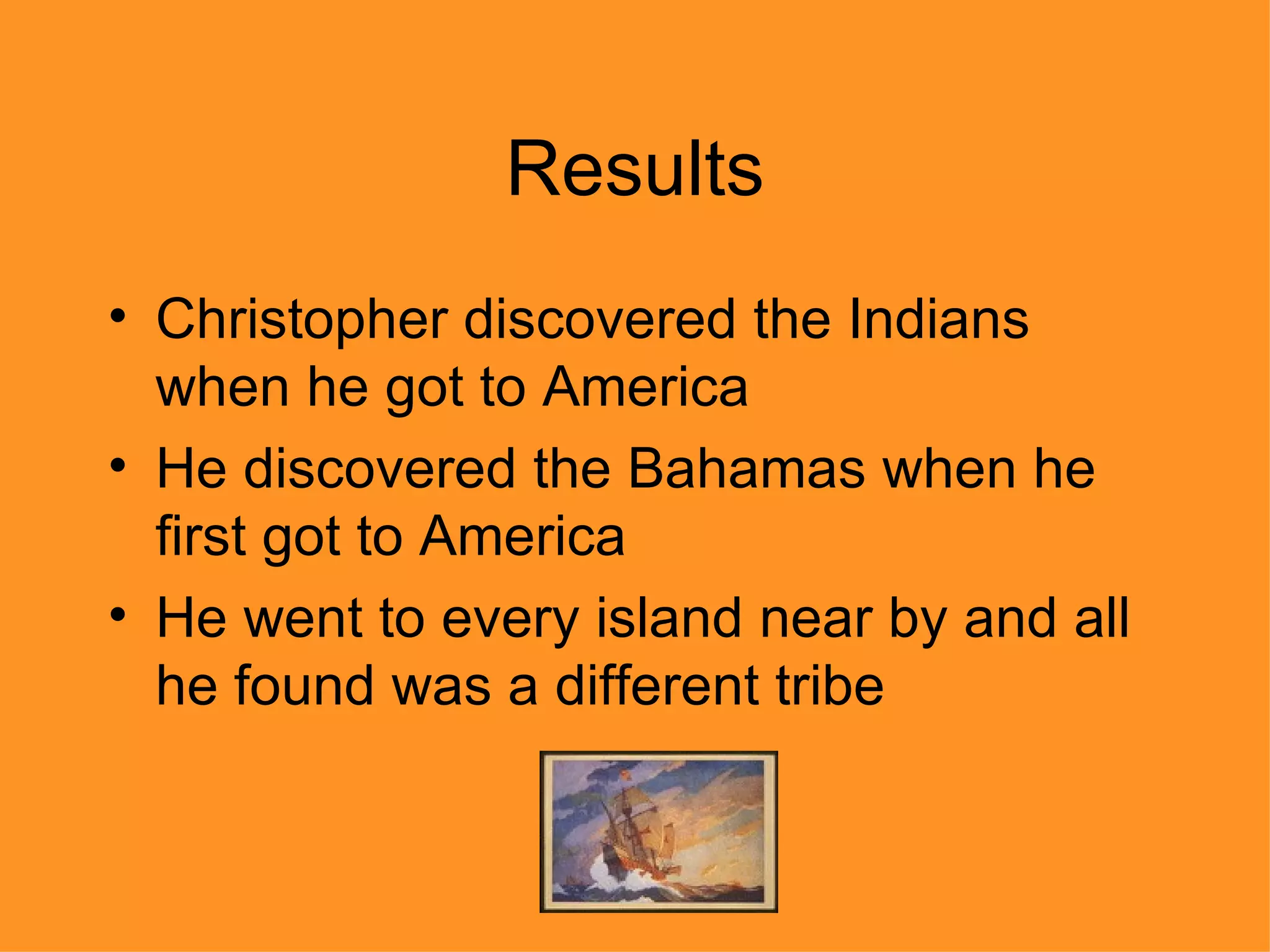 Results Christopher discovered the Indians when he got to America He discovered the Bahamas when he first got to America He went to every island near by and all he found was a different tribe 