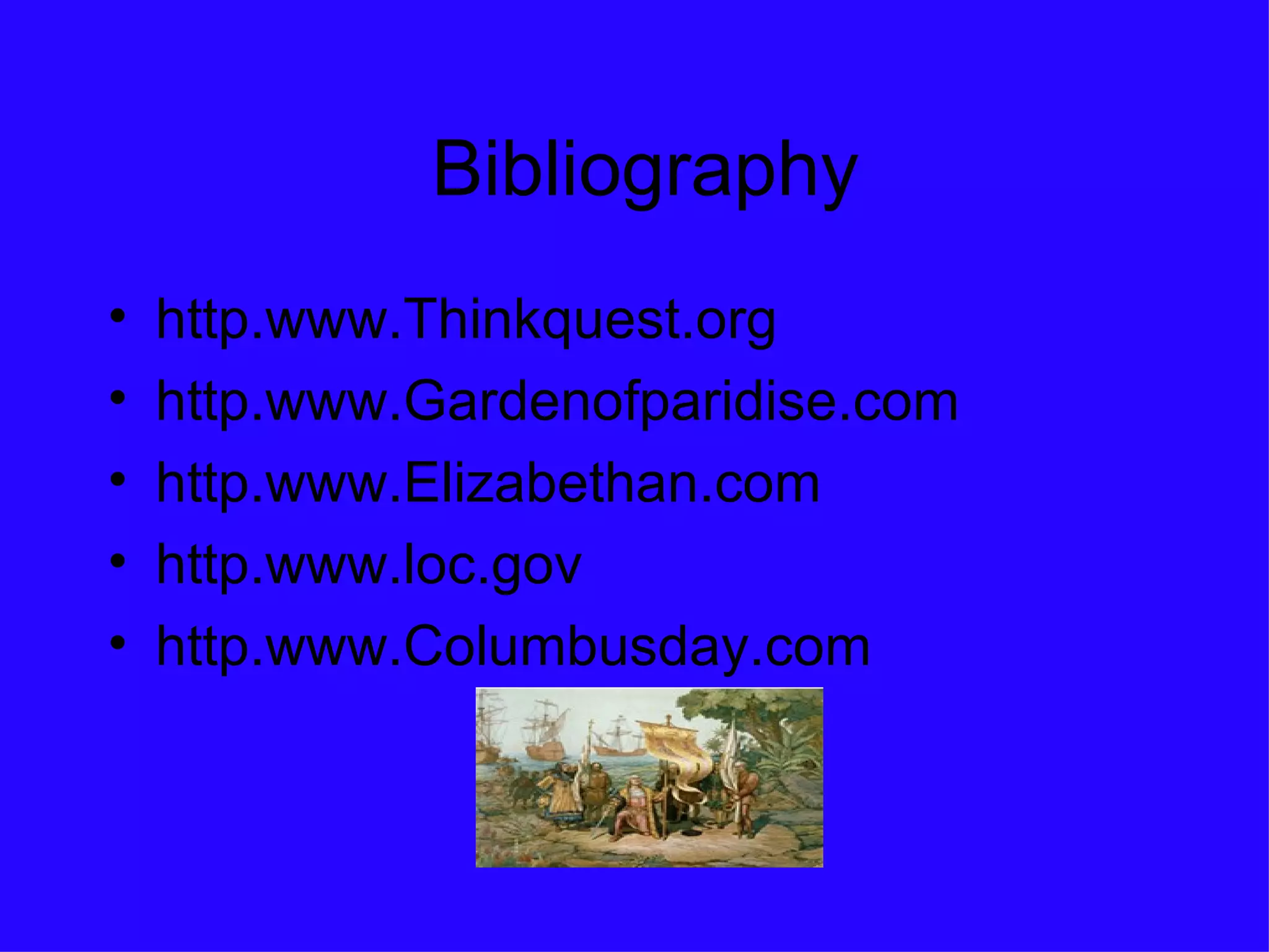 Bibliography http.www.Thinkquest.org  http.www.Gardenofparidise.com http.www.Elizabethan.com http.www.loc.gov http.www.Columbusday.com 