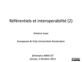 Référentiels et interoperabilité (2)

                 Antoine Isaac

    Europeana & Vrije Universiteit Amsterdam




                Séminaire INRIA IST
              Carnac, 2 Octobre 2012
 