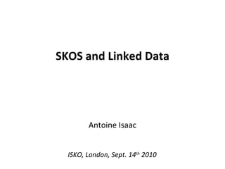 SKOS and Linked Data Antoine Isaac ISKO, London, Sept. 14 th  2010 