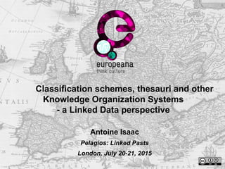 Classification schemes, thesauri and other
Knowledge Organization Systems
- a Linked Data perspective
Antoine Isaac
Pelagios: Linked Pasts
London, July 20-21, 2015
 