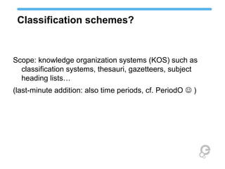 Classification schemes?
Scope: knowledge organization systems (KOS) such as
classification systems, thesauri, gazetteers, subject
heading lists…
(last-minute addition: also time periods, cf. PeriodO  )
 