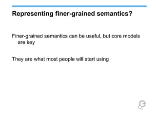 Representing finer-grained semantics?
Finer-grained semantics can be useful, but core models
are key
They are what most people will start using
 