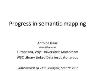 Progress in semantic mapping Antoine Isaac [email_address] Europeana, Vrije Universiteit Amsterdam W3C Library Linked Data incubator group NKOS workshop, ECDL, Glasgow, Sept. 9 th  2010 