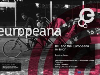 IIIF and the Europeana
mission
Antoine Isaac
Panel Interoperable Platforms and CLIR Initiatives: A Global
Perspective
2019 IIIF Conference
Göttingen, Thursday 26 June 2019
 