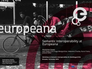 Semantic Interoperability at
Europeana
Antoine Isaac
with slides from Hugo Manguinhas, Valentine Charles, Nuno Freire,
Juliane Stiller
Workshop on Semantic Interoperability for Multilingual DSIs
Brussels, 18 October 2018
 