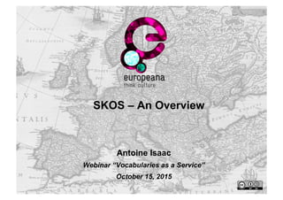 SKOS – An Overview
Antoine Isaac
Webinar “Vocabularies as a Service”
October 15, 2015
 
