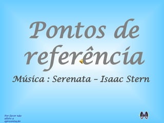Pontos de referência Por favor não altere a apresentação Música : Serenata – Isaac Stern 