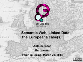 Semantic Web, Linked Data:
the Europeana case(s)
Antoine Isaac
Europeana
Vogin-ip-lezing, March 20, 2014
 