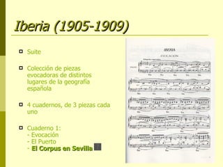 Iberia (1905-1909) Suite Colección de piezas evocadoras de distintos lugares de la geografía española 4 cuadernos, de 3 piezas cada uno Cuaderno 1: - Evocación - El Puerto -  El Corpus en Sevilla 
