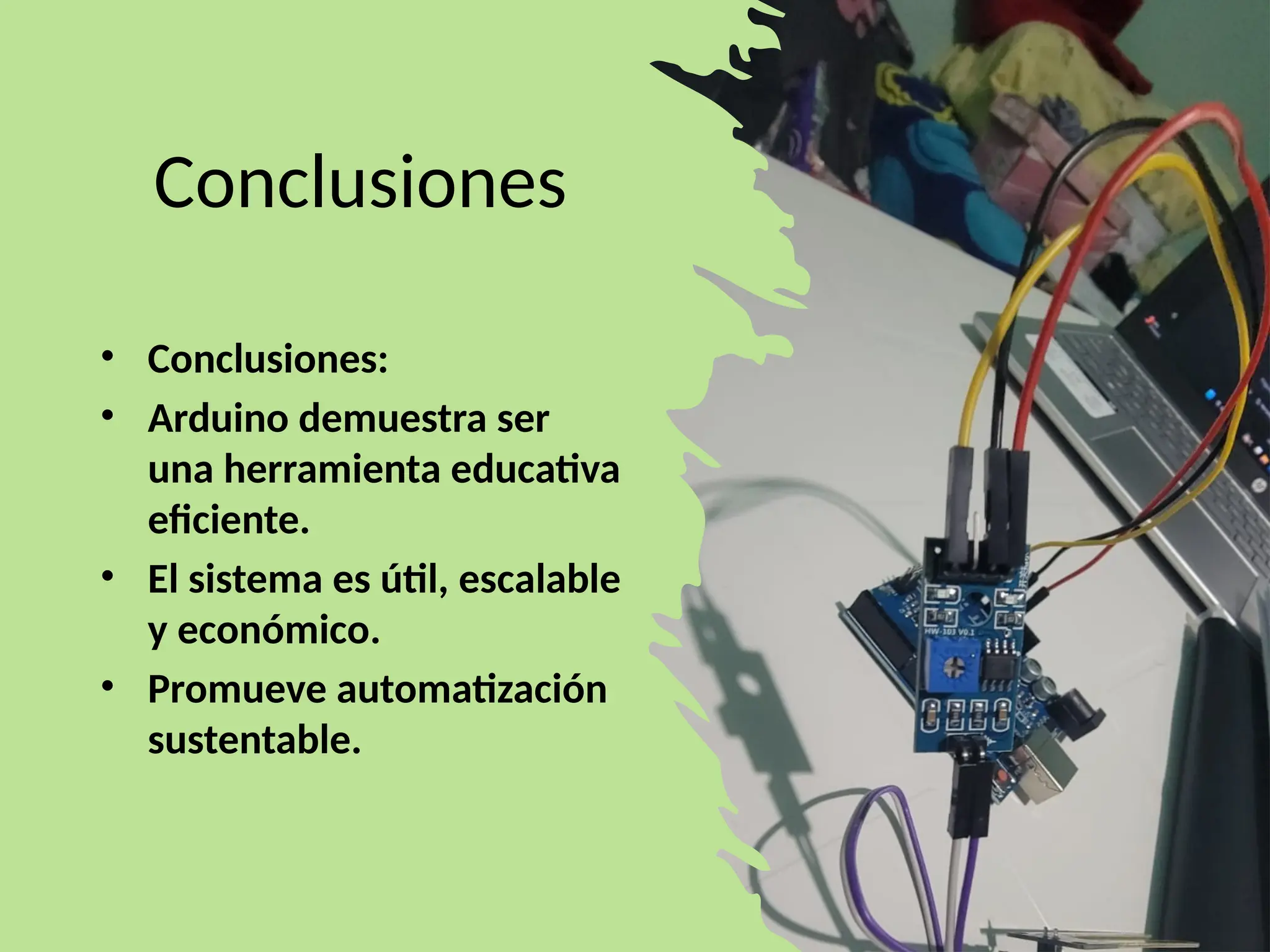Conclusiones
• Conclusiones:
• Arduino demuestra ser
una herramienta educativa
eficiente.
• El sistema es útil, escalable
y económico.
• Promueve automatización
sustentable.
 