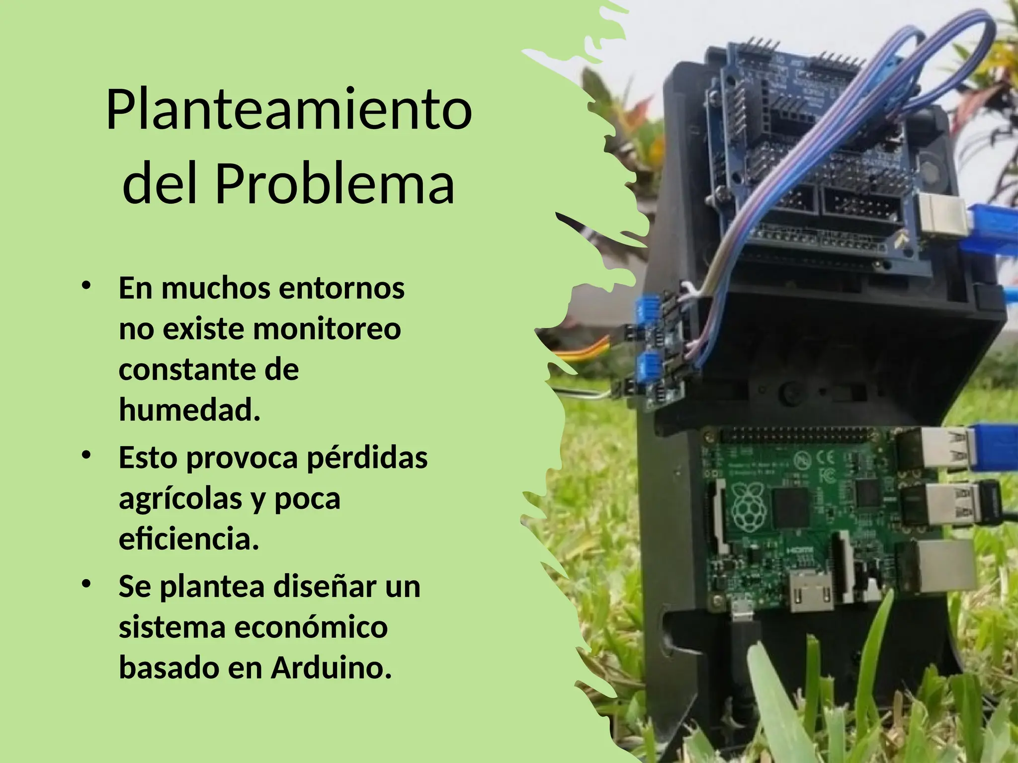 Planteamiento
del Problema
• En muchos entornos
no existe monitoreo
constante de
humedad.
• Esto provoca pérdidas
agrícolas y poca
eficiencia.
• Se plantea diseñar un
sistema económico
basado en Arduino.
 