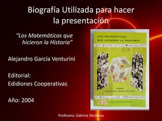 Biografía Utilizada para hacer
la presentación
“Los Matemáticos que
hicieron la Historia”
Alejandro García Venturini
Editorial:
Edidiones Cooperativas
Año: 2004
Profesora: Sabrina Dechima
 