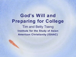 God’s Will and Preparing for College Tim and Betty Tseng Institute for the Study of Asian American Christianity   (ISAAC) 
