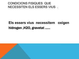 CONDICIONS FISIQUES QUE
NECESSITEN ELS ESSERS VIUS .




Els essers vius necessitem oxigen
hidrogen ,H2O, gravetat ......
 