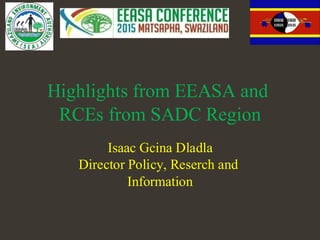 Highlights from EEASA and
RCEs from SADC Region
Isaac Gcina Dladla
Director Policy, Reserch and
Information
 