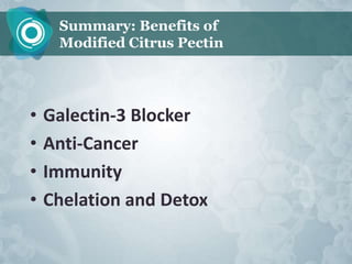 Summary: Benefits of
     Modified Citrus Pectin




•   Galectin-3 Blocker
•   Anti-Cancer
•   Immunity
•   Chelation and Detox
 