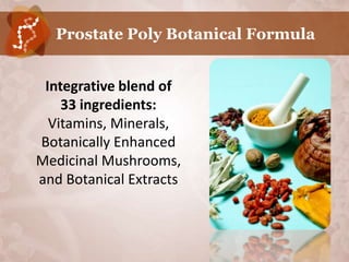 Prostate Poly Botanical Formula


 Integrative blend of
    33 ingredients:
  Vitamins, Minerals,
Botanically Enhanced
Medicinal Mushrooms,
and Botanical Extracts
 
