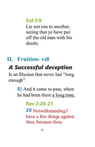 6
Col 3:9
Lie not one to another,
seeing that ye have put
off the old man with his
deeds;
II. Fruition- vs8
A Successful deception
Is an Illusion that never last “long
enough”.
8) And it came to pass, when
he had been there a long time,
Rev 2:20-21
20 NotwithstandingI
have a few things against
thee, because thou
 
