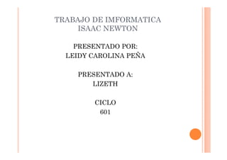 TRABAJO DE IMFORMATICA 
ISAAC NEWTON 
PRESENTADO POR: 
LEIDY CAROLINA PEÑA 
PRESENTADO A: 
LIZETH 
CICLO 
601 
 