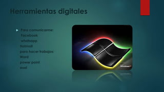 Herramientas digitales
 Para comunicarme:
Facebook
whatsapp
Hotmail
para hacer trabajos:
Word
power point
exel
 