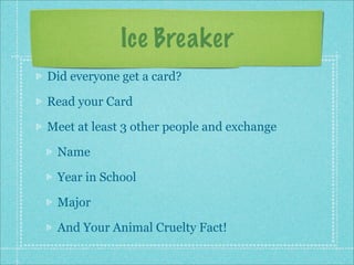 Ice Breaker
Did everyone get a card?

Read your Card

Meet at least 3 other people and exchange

 Name

 Year in School

 Major

 And Your Animal Cruelty Fact!
 