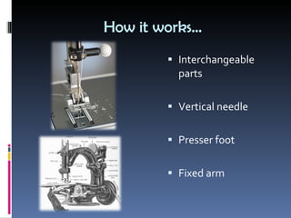 How it works… Interchangeable parts Vertical needle Presser foot Fixed arm 