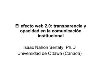 El efecto web 2.0: transparencia y
  opacidad en la comunicación
           institucional

  Isaac Nahón Serfaty, Ph.D
Universidad de Ottawa (Canadá)
 