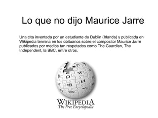 Lo que no dijo Maurice Jarre
Una cita inventada por un estudiante de Dublin (Irlanda) y publicada en
Wikipedia termina en los obituarios sobre el compositor Maurice Jarre
publicados por medios tan respetados como The Guardian, The
Independent, la BBC, entre otros.
 