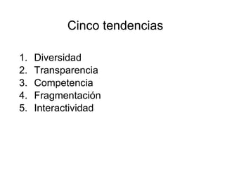 Cinco tendencias

1.   Diversidad
2.   Transparencia
3.   Competencia
4.   Fragmentación
5.   Interactividad
 