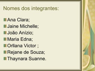 Nomes dos integrantes: Ana Clara; Jaine Michelle; João Anízio; Maria Edna; Orllana Victor ; Rejane de Souza; Thaynara Suanne. 
