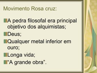 Movimento Rosa cruz: A pedra filosofal era principal objetivo dos alquimistas; Deus; Qualquer metal inferior em ouro; Longa vida; “ A grande obra”. 