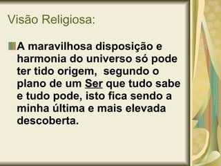 Visão Religiosa: A maravilhosa disposição e harmonia do universo só pode ter tido origem,  segundo o plano de um  Ser  que tudo sabe e tudo pode, isto fica sendo a minha última e mais elevada descoberta. 