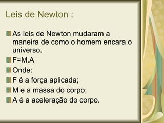 Leis de Newton : As leis de Newton mudaram a maneira de como o homem encara o universo. F=M.A Onde: F é a força aplicada; M e a massa do corpo; A é a aceleração do corpo. 