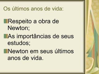 Os últimos anos de vida: Respeito a obra de Newton; As importâncias de seus estudos; Newton em seus últimos anos de vida. 