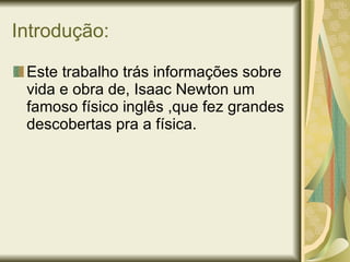 Introdução: Este trabalho trás informações sobre vida e obra de, Isaac Newton um  famoso físico inglês ,que fez grandes descobertas pra a física. 