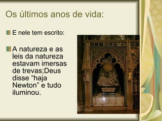 Os últimos anos de vida: E nele tem escrito: A natureza e as leis da natureza estavam imersas de trevas;Deus disse “haja Newton” e tudo iluminou. 